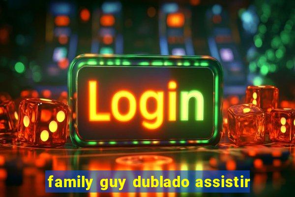 family guy dublado assistir